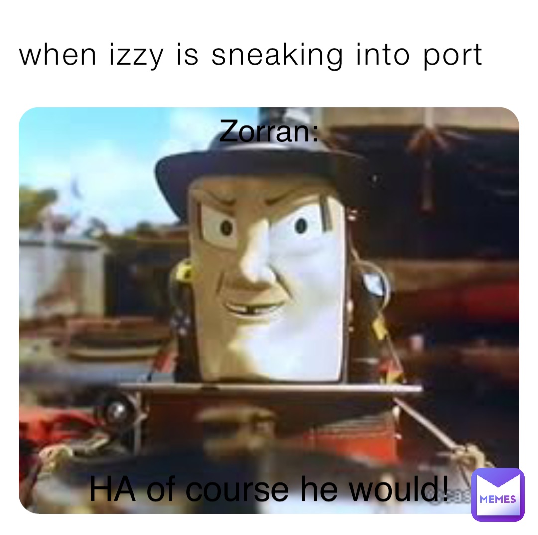 when izzy is sneaking into port Zorran: HA of course he would!