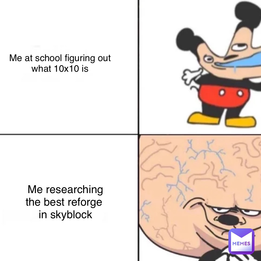 Me at School figuring out
what 10x10 is Me researching 
the best Reforge
 in Skyblock