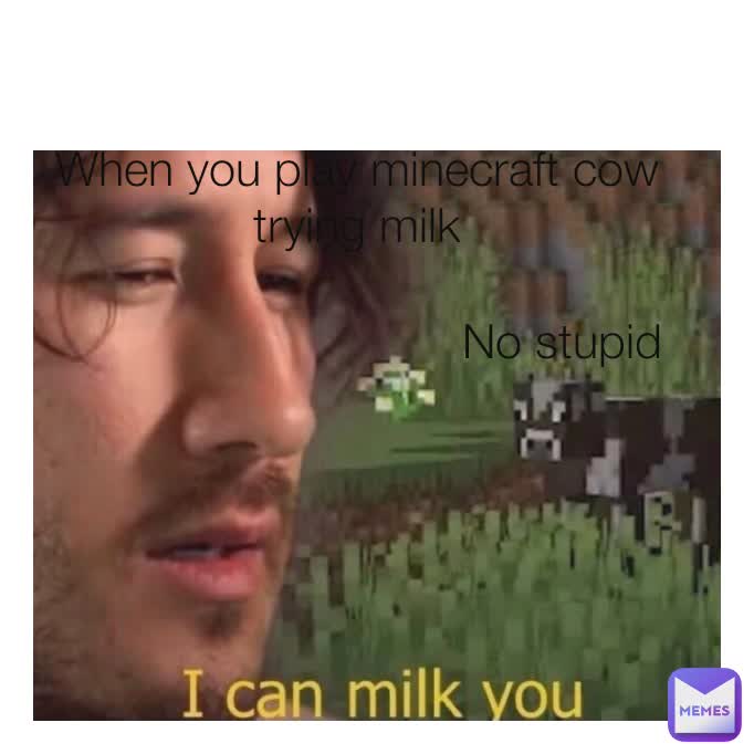 When you play minecraft cow trying milk No stupid