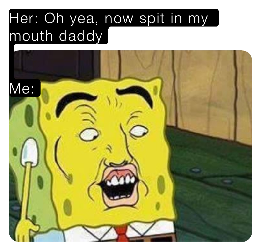 Her: Oh yea, now spit in my mouth daddy Me: | @dylanpollard95 | Memes