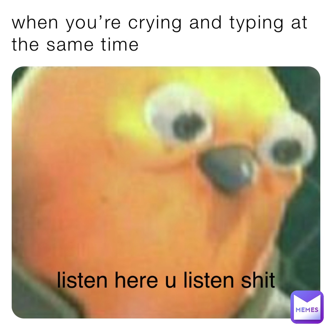 when you’re crying and typing at the same time listen here u listen shit
