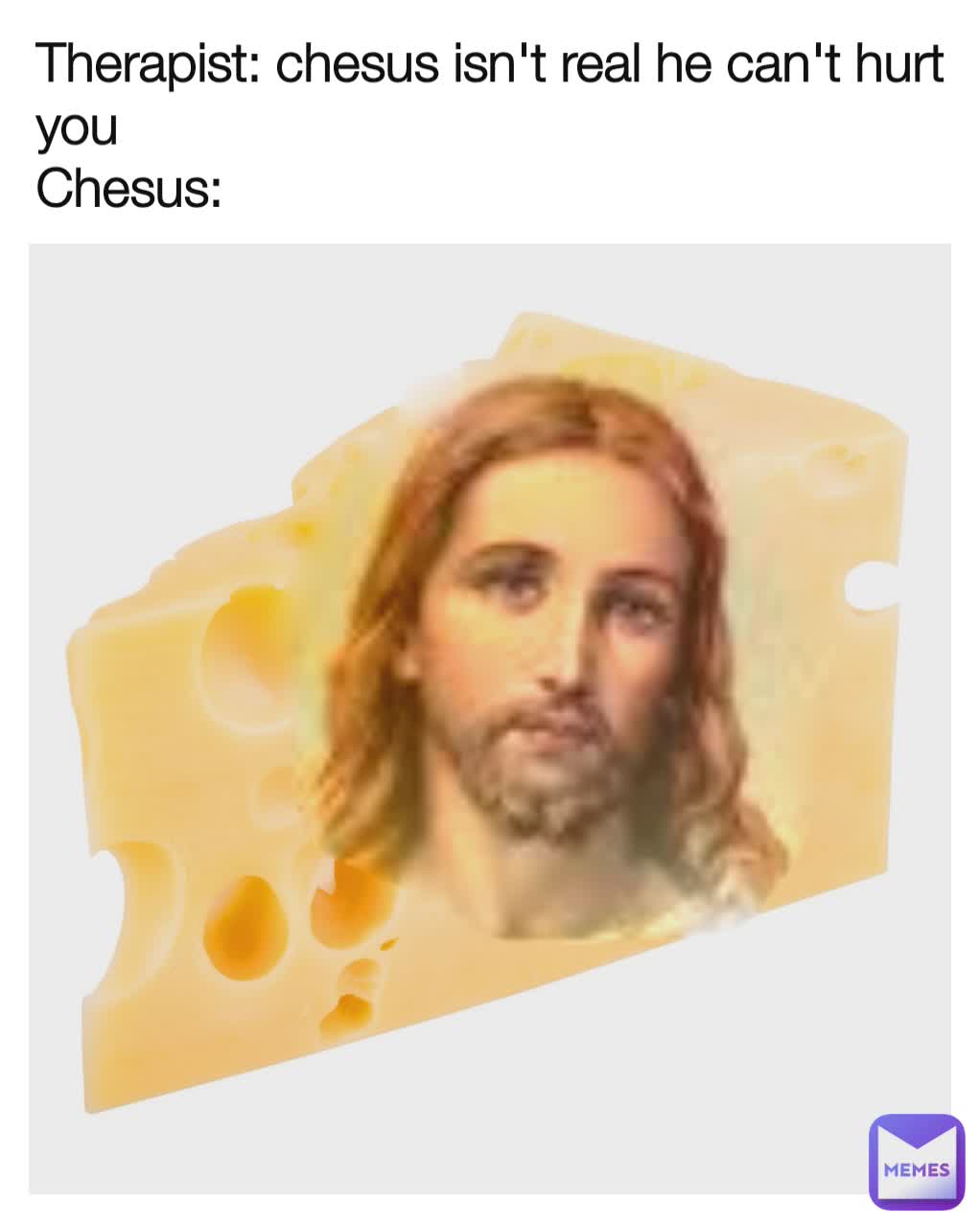 Therapist: chesus isn't real he can't hurt you
Chesus: