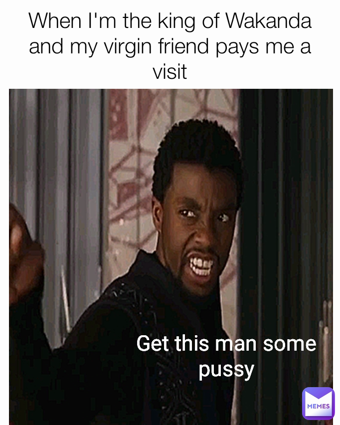 When I'm the king of Wakanda and my virgin friend pays me a visit Get this man some pussy