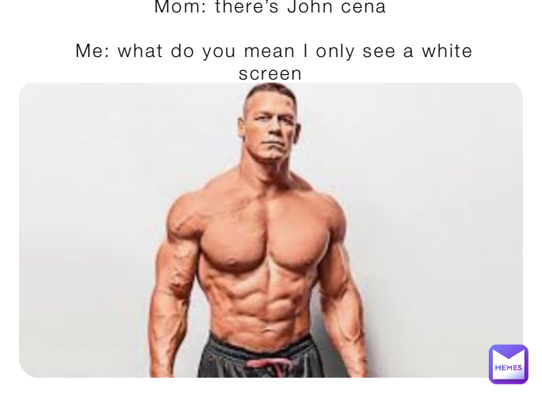 Mom: there’s John cena

Me: what do you mean I only see a white screen