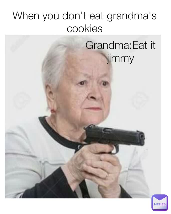 When you don't eat grandma's cookies Grandma:eat it jimmy Grandma:Eat it jimmy