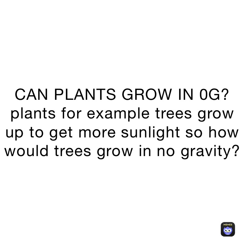 CAN PLANTS GROW IN 0G? plants for example trees grow up to get more