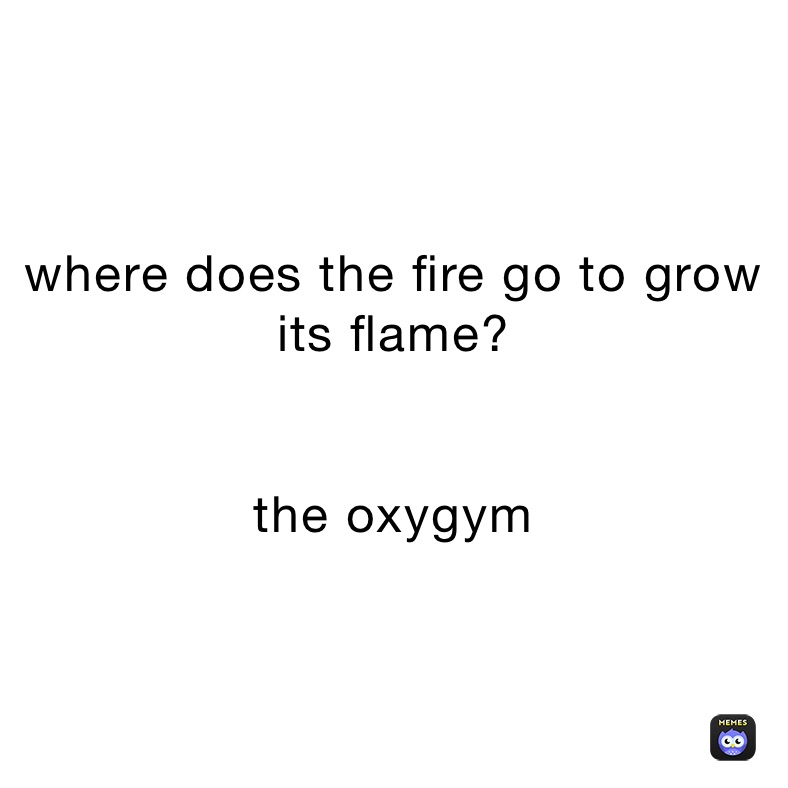 where does the fire go to grow its flame?


the oxygym 
