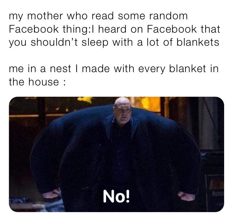 my mother who read some random Facebook thing:I heard on Facebook that you shouldn’t sleep with a lot of blankets 

me in a nest I made with every blanket in the house :