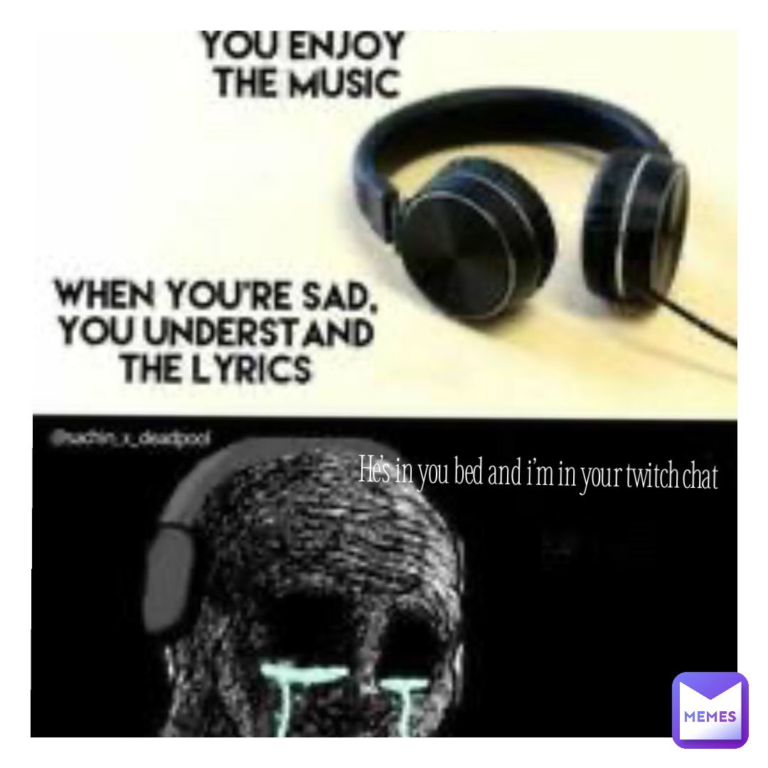 He’s in you bed and I’m in your twitch chat