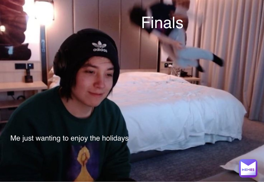 Me just wanting to enjoy the holidays Finals