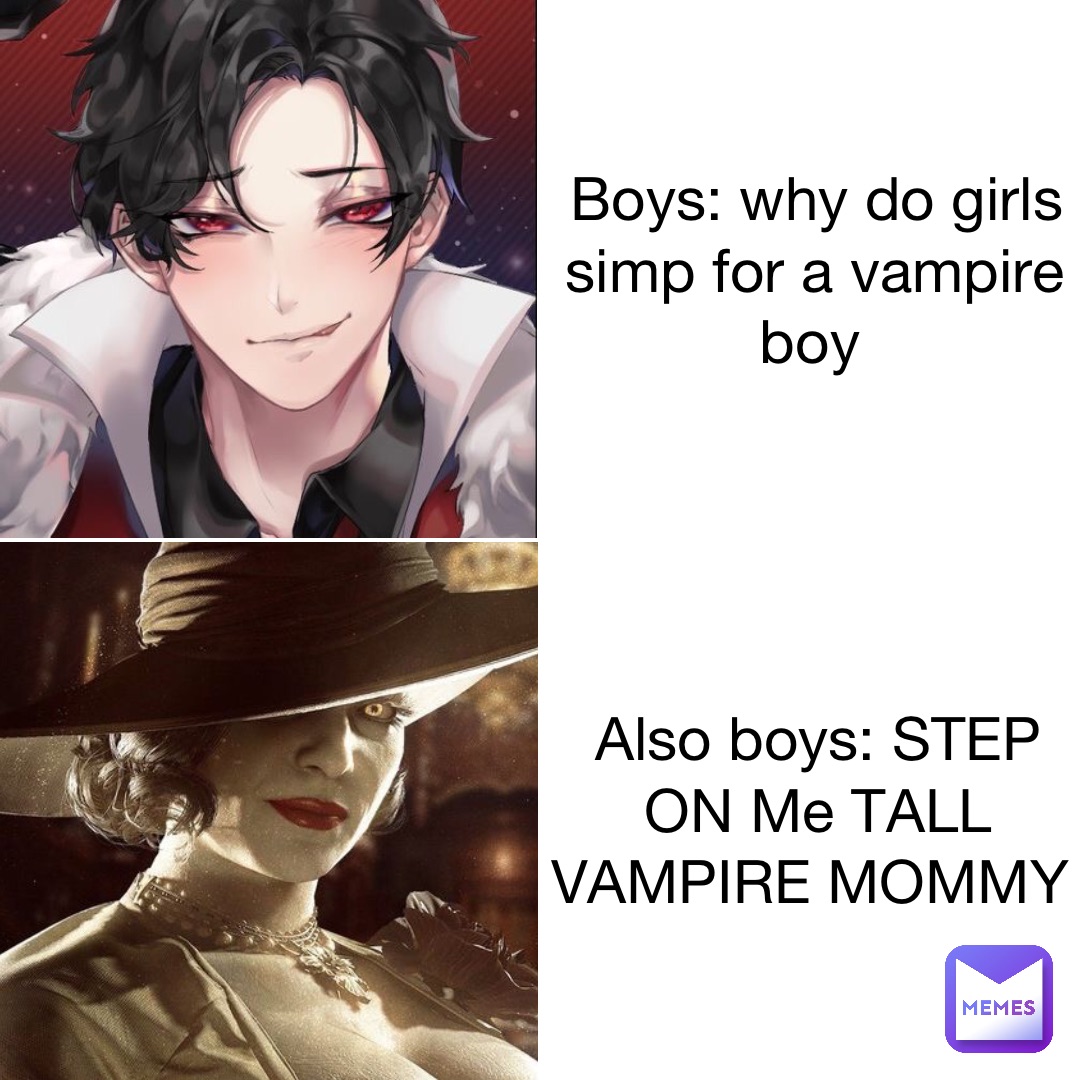 Boys: why do girls simp for a vampire boy Also boys: STEP ON Me TALL VAMPIRE MOMMY