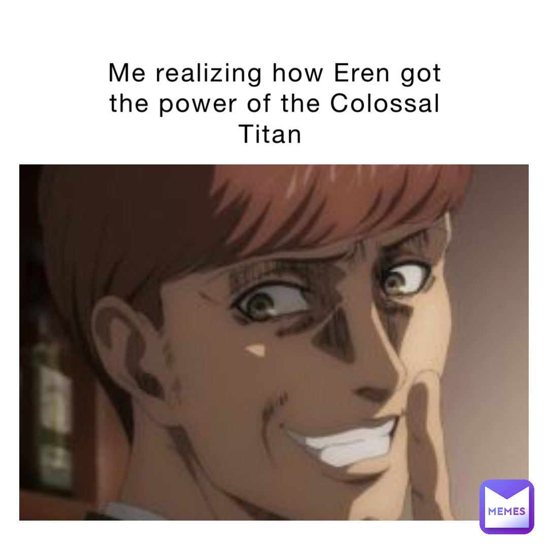 Me realizing how Eren got the power of the Colossal Titan