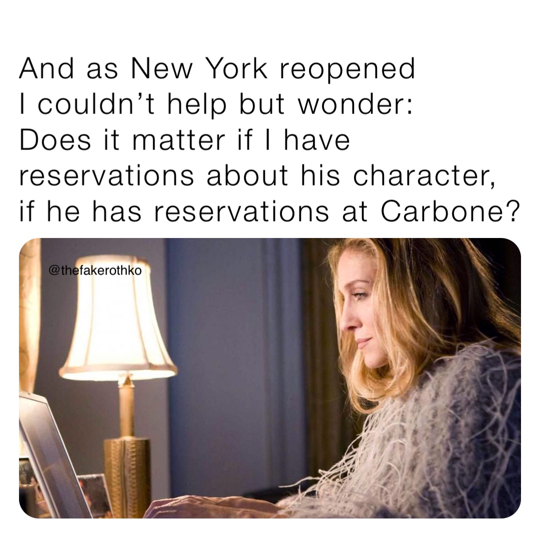 And as New York reopened 
I couldn’t help but wonder: 
Does it matter if I have reservations about his character, if he has reservations at Carbone?