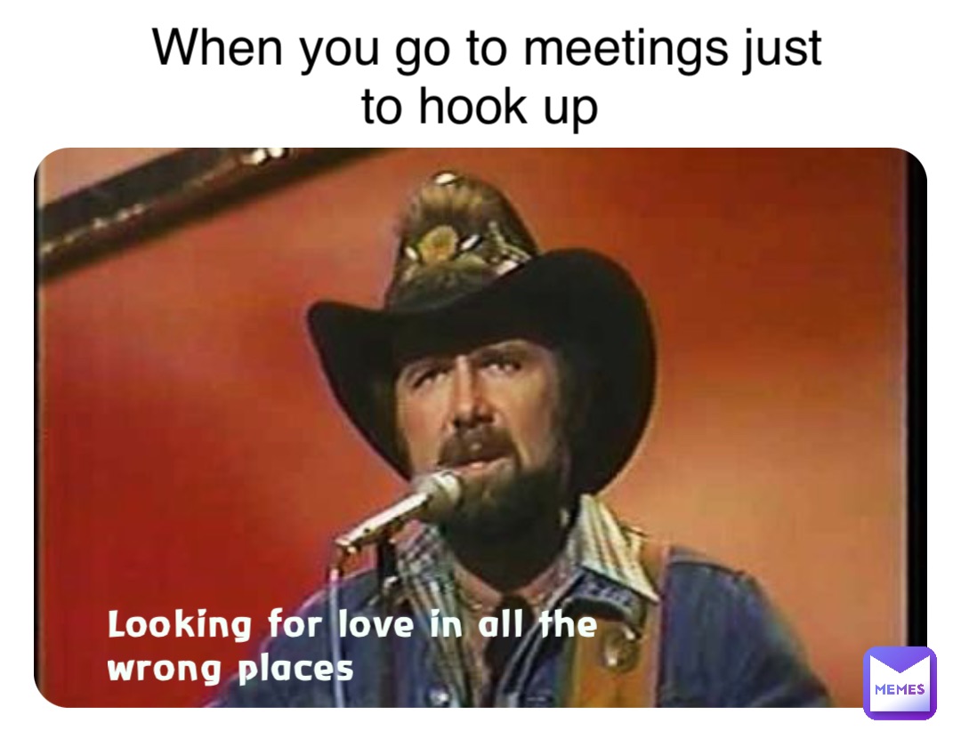 Looking for love in all the wrong places When you go to meetings just to hook up