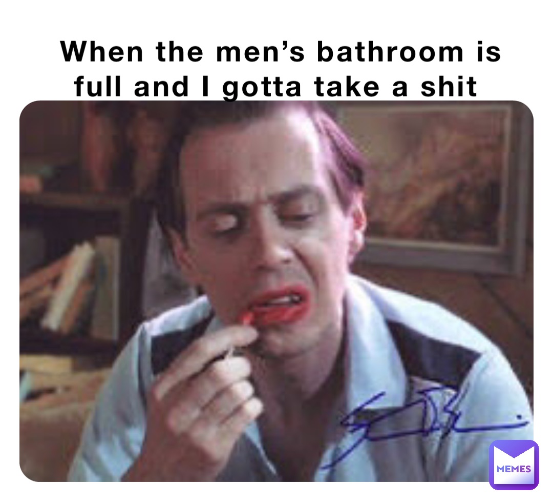 When the men’s bathroom is full and I gotta take a shit