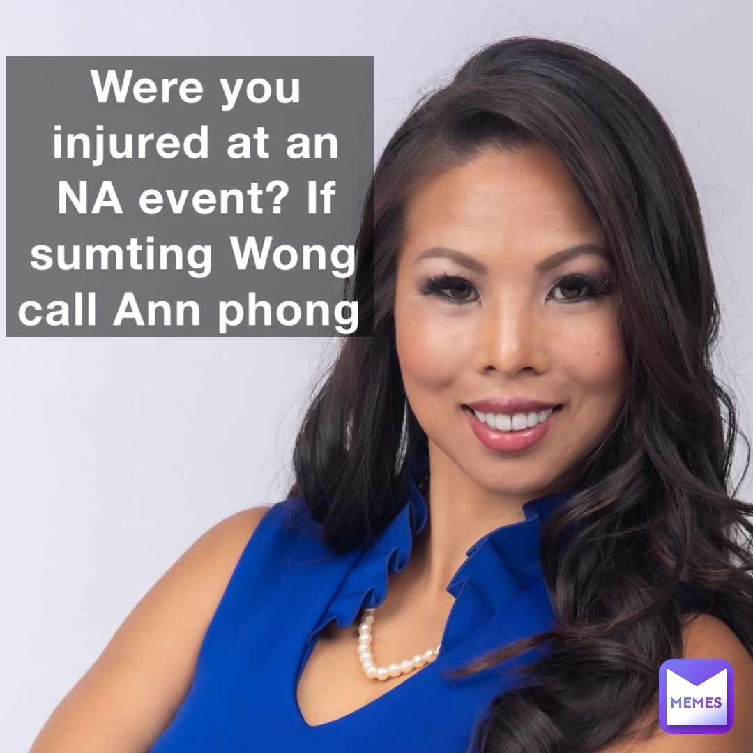 Were you injured at an NA event? If sumting Wong call Ann phong