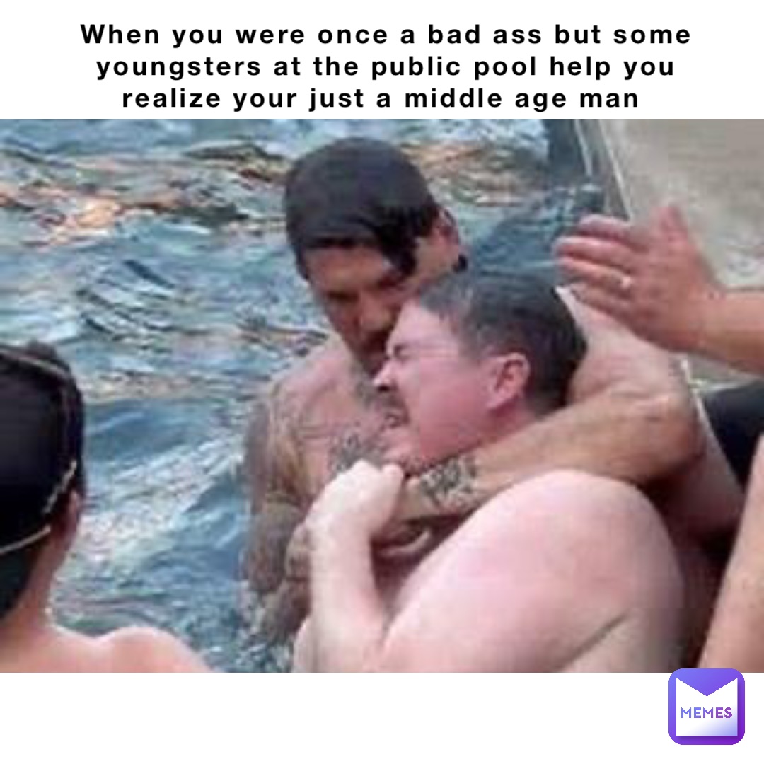 When you were once a bad ass but some youngsters at the public pool help you realize your just a middle age man Double tap to edit