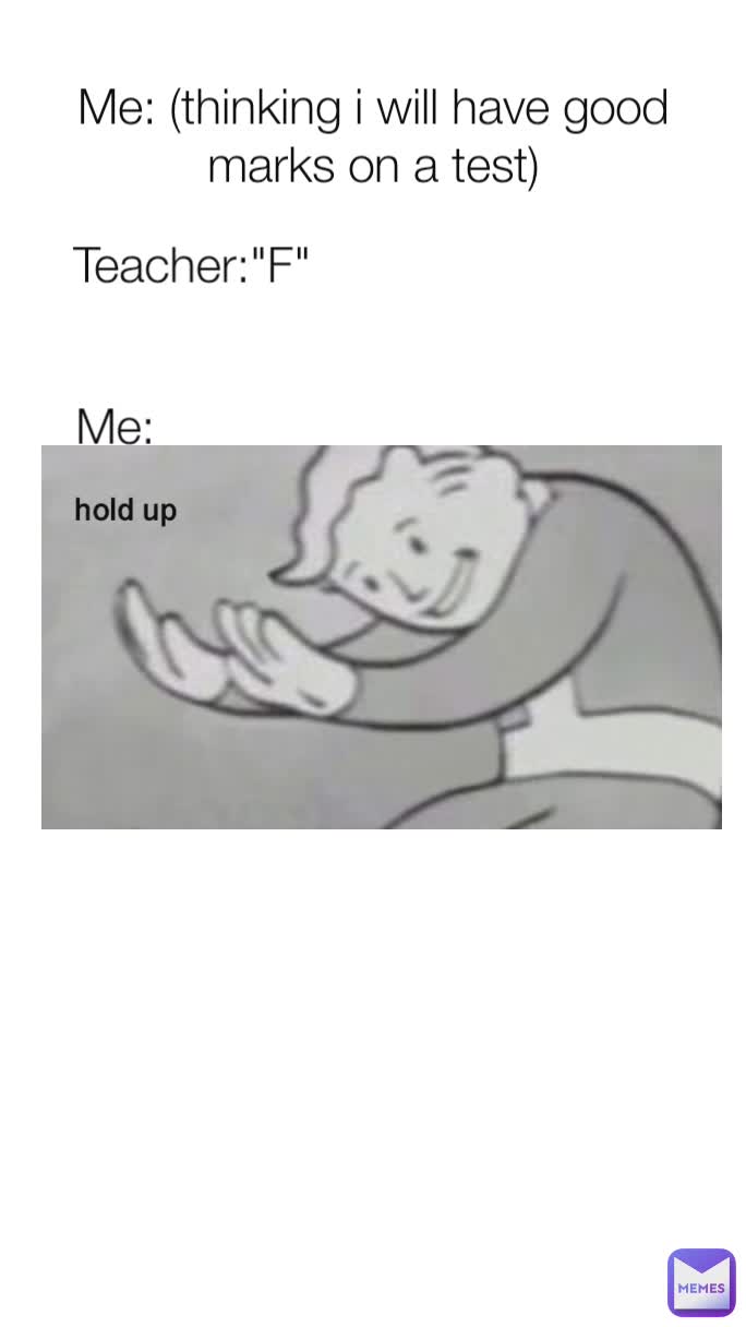 Me: (thinking i will have good marks on a test) Me: Teacher:"F"