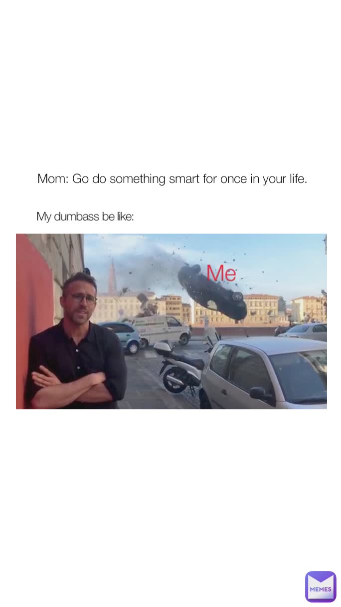 My dumbass be like: Mom: Go do something smart for once in your life. Me