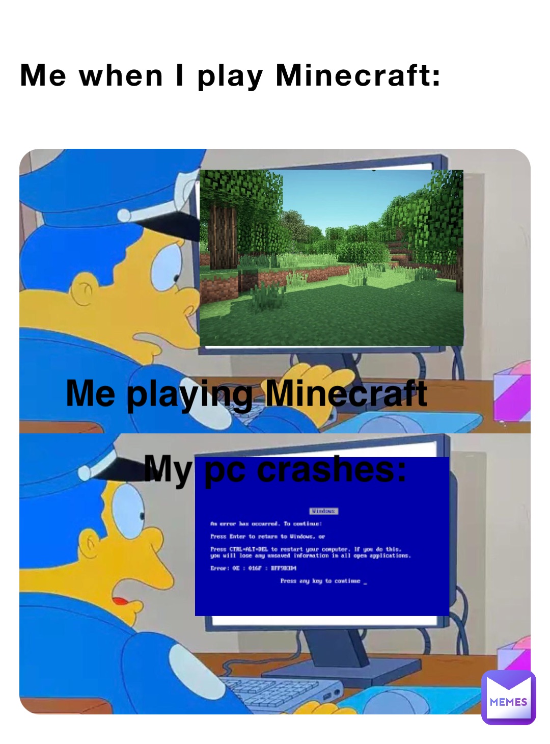 Me when I play Minecraft: Me playing Minecraft My pc crashes: