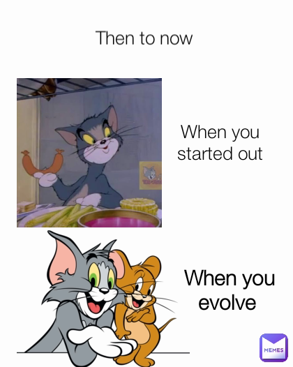 When you evolve  When you started out Then to now 