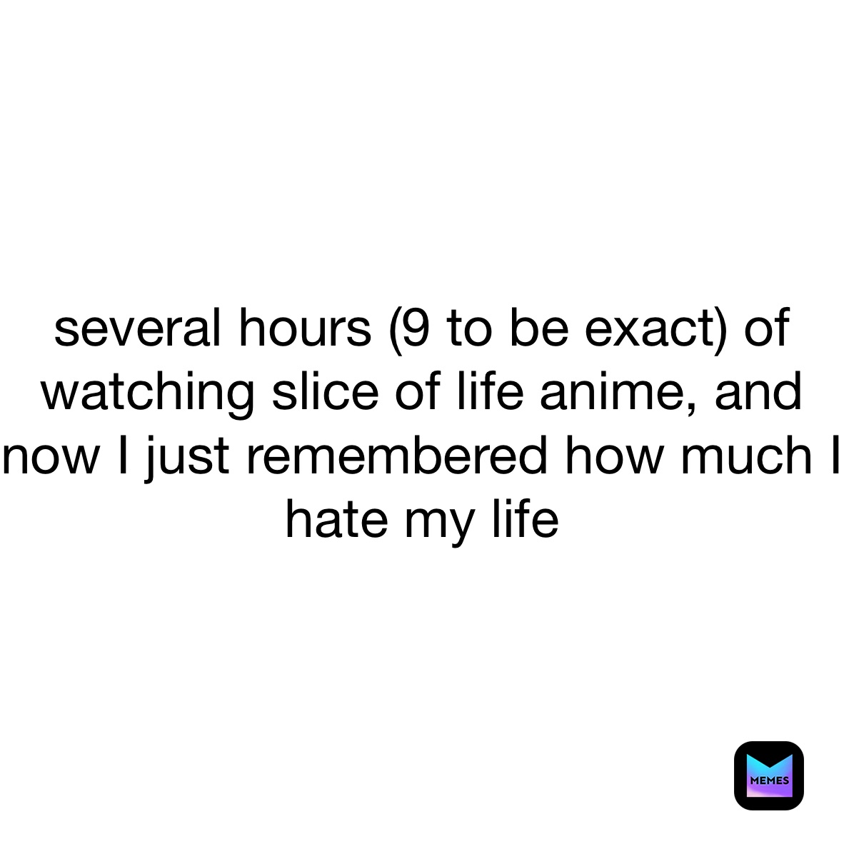 several hours (9 to be exact) of watching slice of life anime, and now I just remembered how much I hate my life 