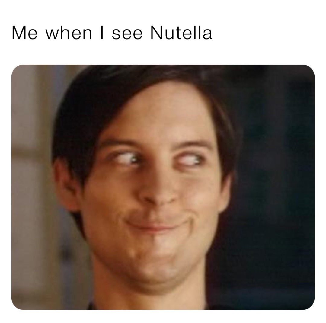 Me when I see Nutella