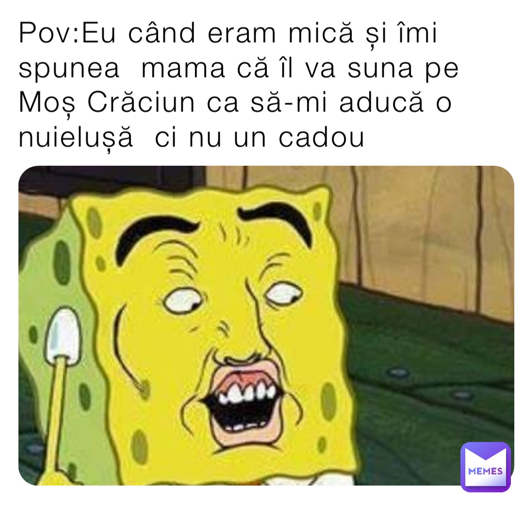 Pov:Eu când eram mică și îmi spunea  mama că îl va suna pe Moș Crăciun ca să-mi aducă o nuielușă  ci nu un cadou