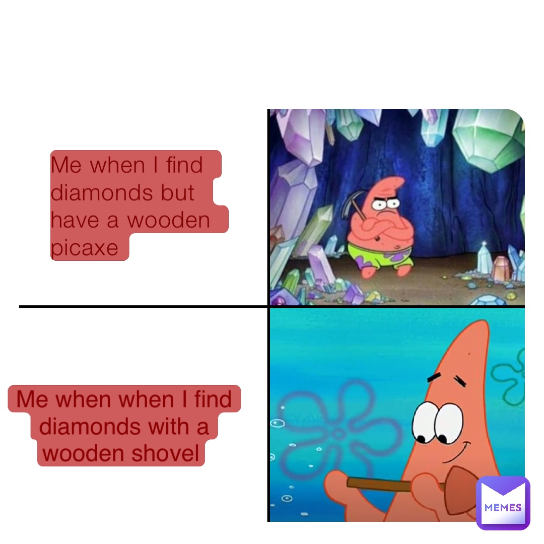 Me when I find diamonds but have a wooden picaxe Me when when I find diamonds with a wooden shovel