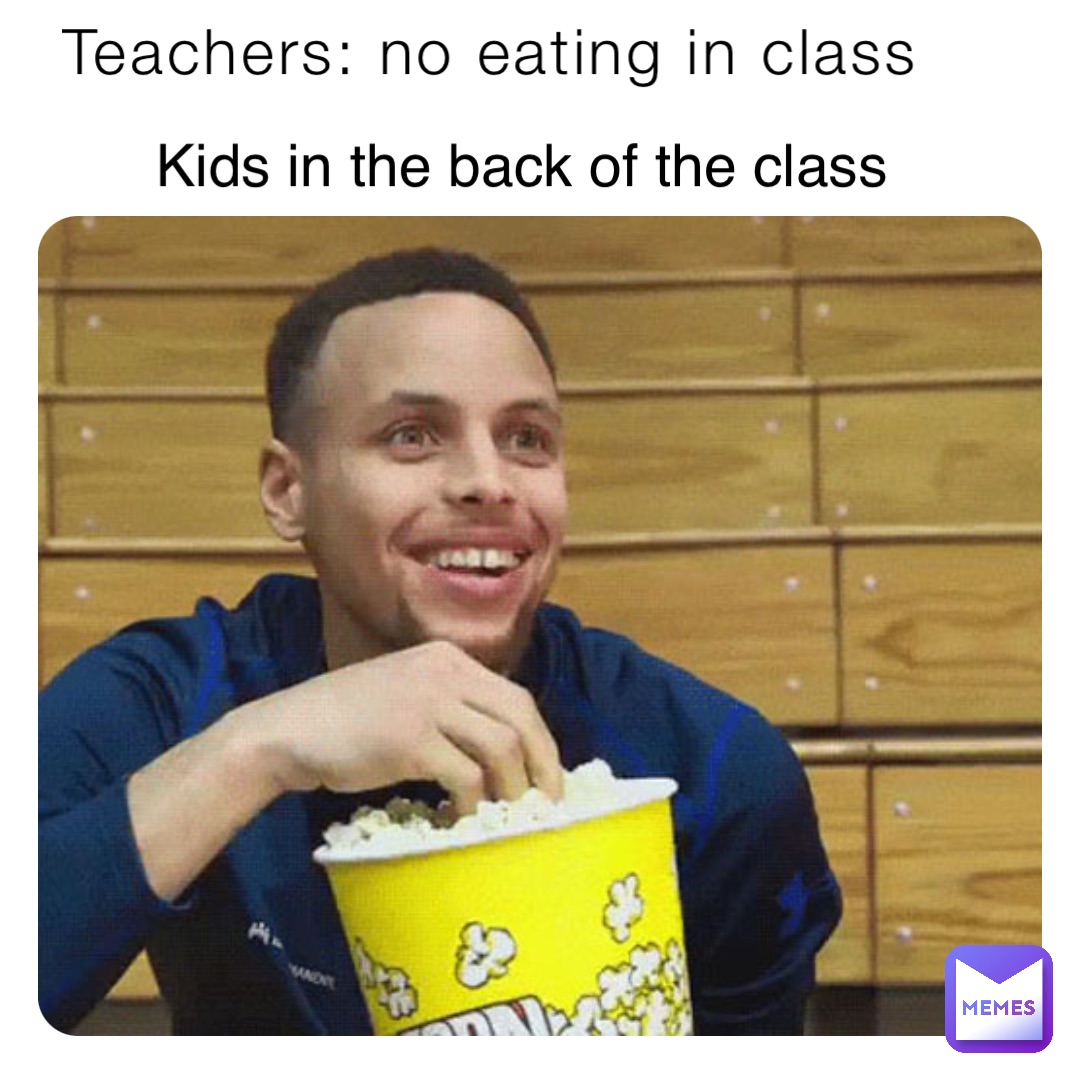 Teachers: no eating in class Kids in the back of the class