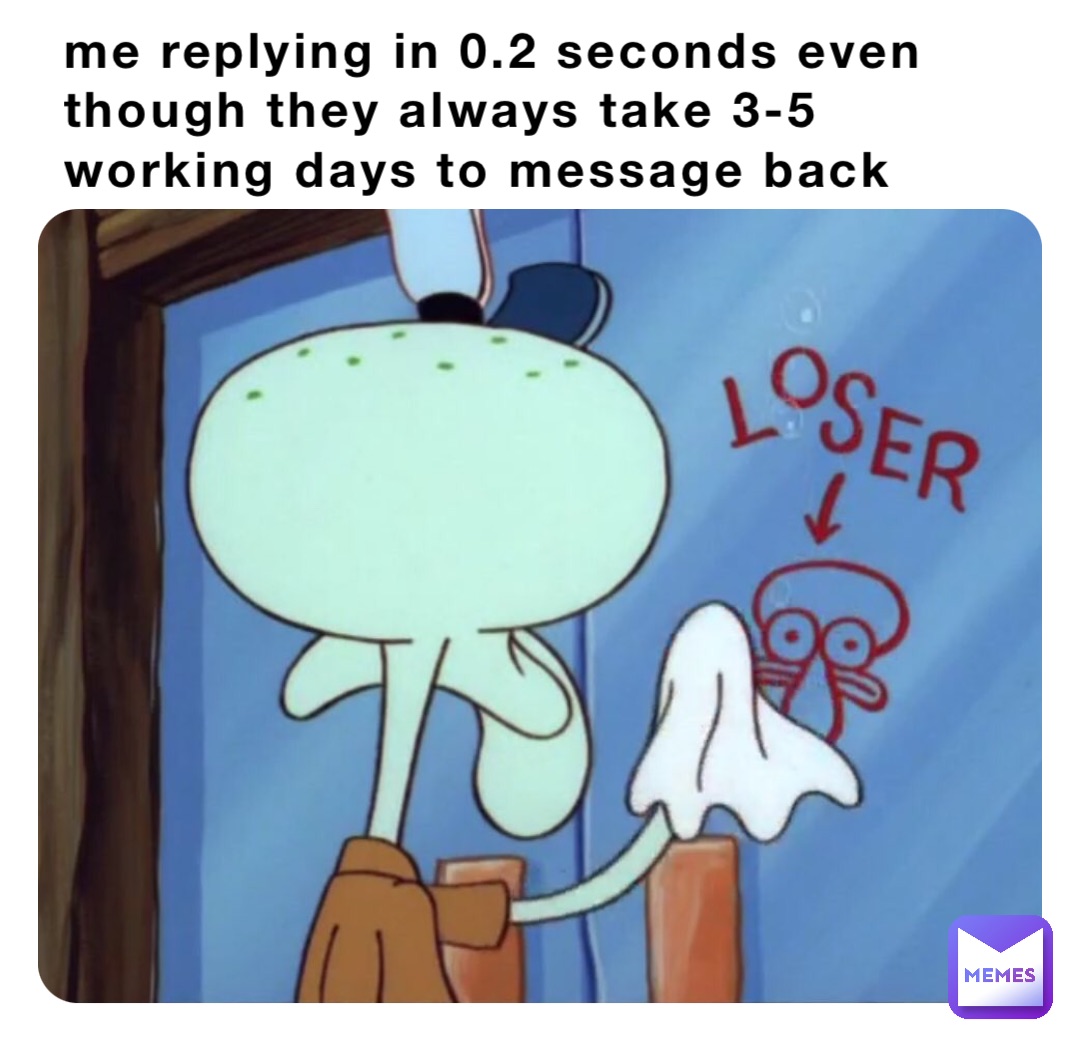 me replying in 0.2 seconds even though they always take 3-5 working days to message back