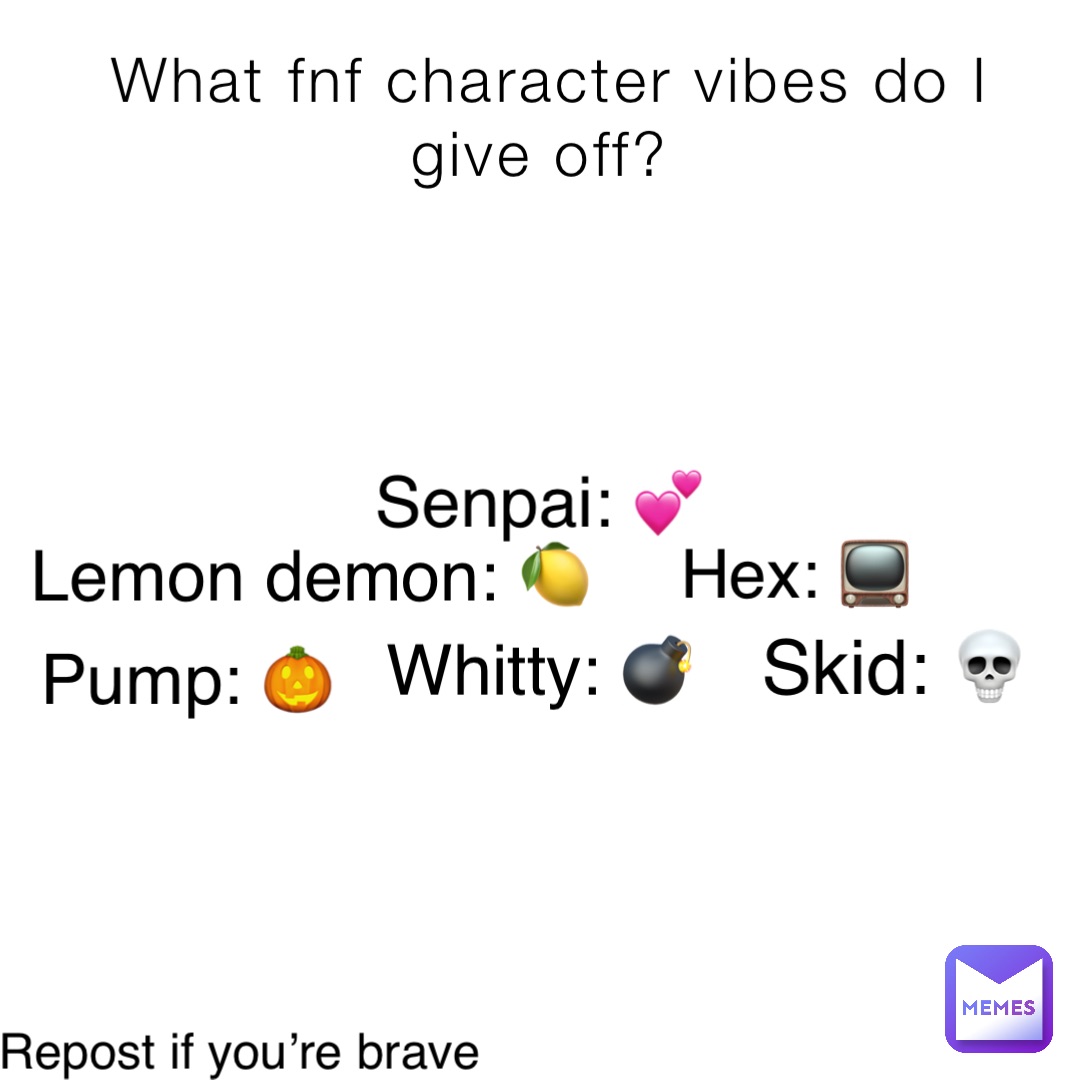 What fnf character vibes do I give off? Senpai: 💕 Hex: 📺 Whitty: 💣 Lemon demon: 🍋 Skid: 💀 Pump: 🎃 Tabi: 🐮💀 Repost if you’re brave