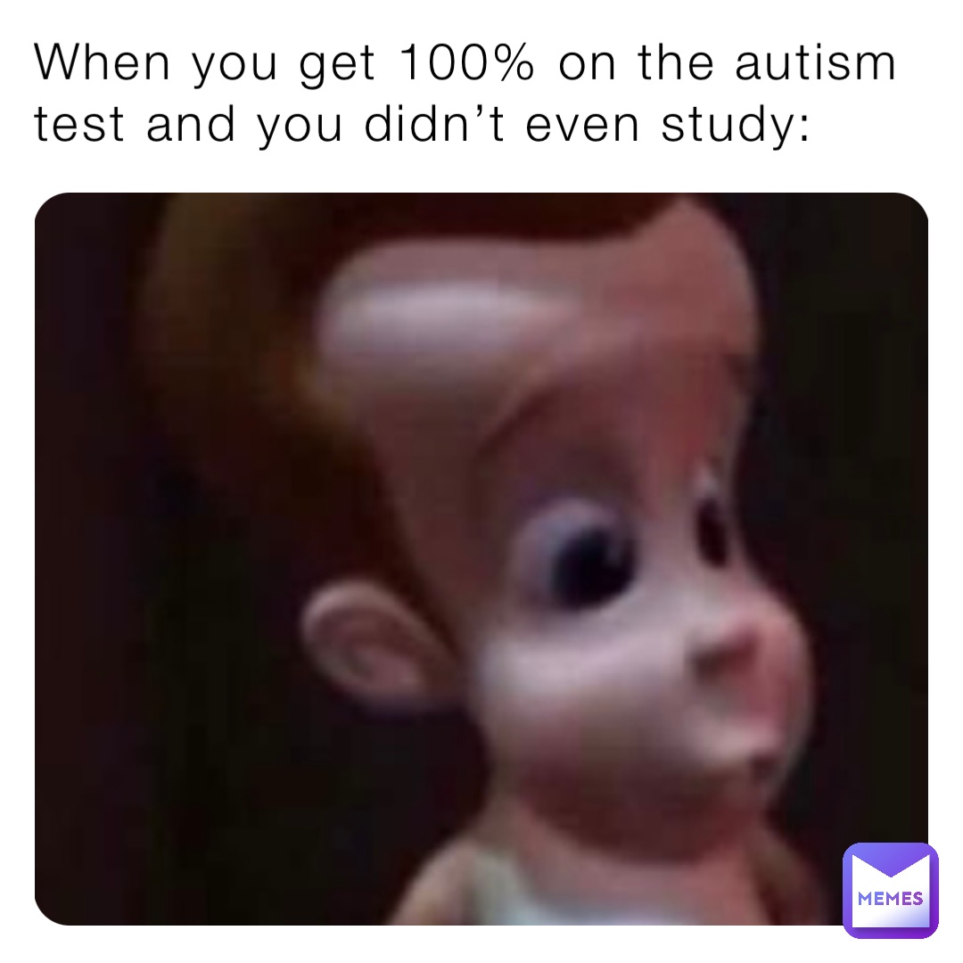 When you get 100% on the autism test and you didn’t even study: