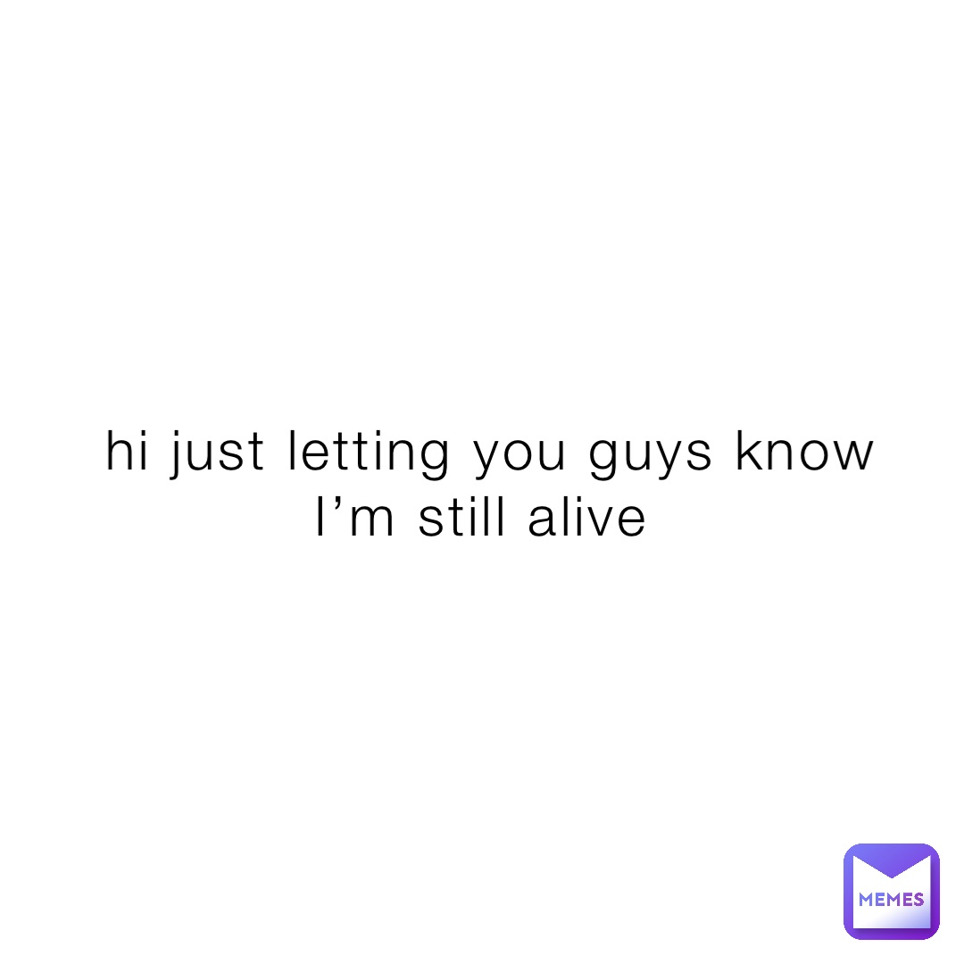 hi just letting you guys know I’m still alive