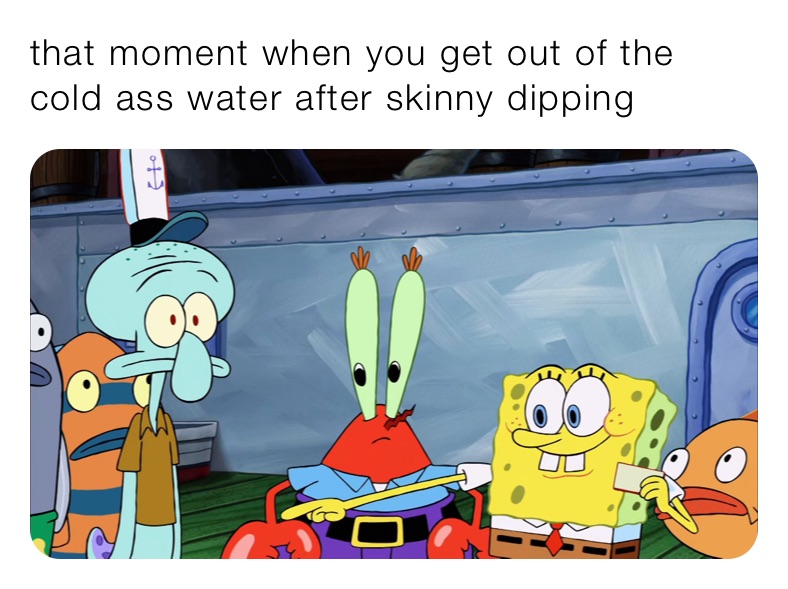 that moment when you get out of the cold ass water after skinny dipping