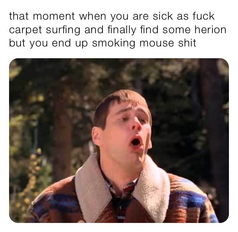 that moment when you are sick as fuck carpet surfing and finally find some herion but you end up smoking mouse shit