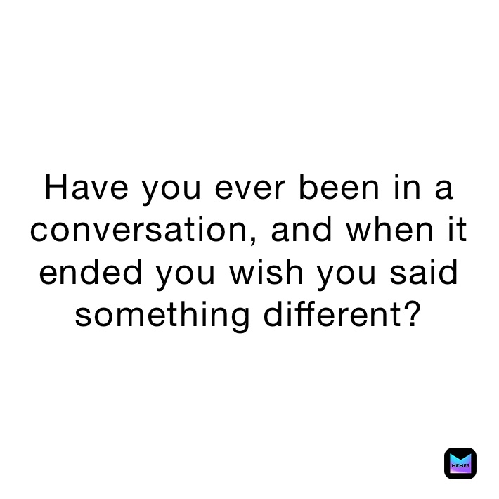 Have you ever been in a conversation, and when it ended you wish you said something different?