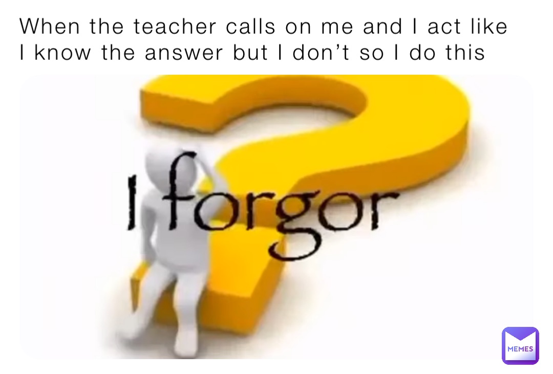 When the teacher calls on me and I act like I know the answer but I don’t so I do this