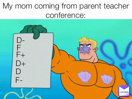 F- F D- F+ My mom coming from parent teacher conference: D+ D