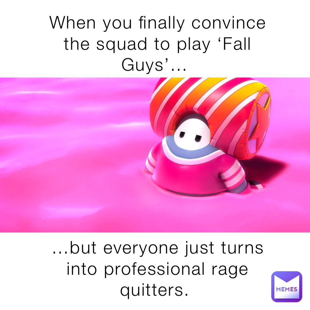 When you finally convince the squad to play ‘Fall Guys’… …but everyone just turns into professional rage quitters.