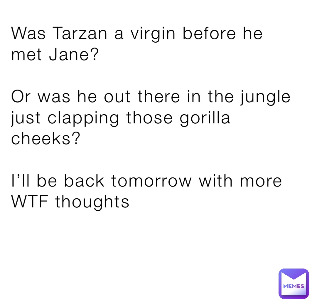 Was Tarzan a virgin before he met Jane?

Or was he out there in the jungle just clapping those gorilla cheeks?

I’ll be back tomorrow with more WTF thoughts
