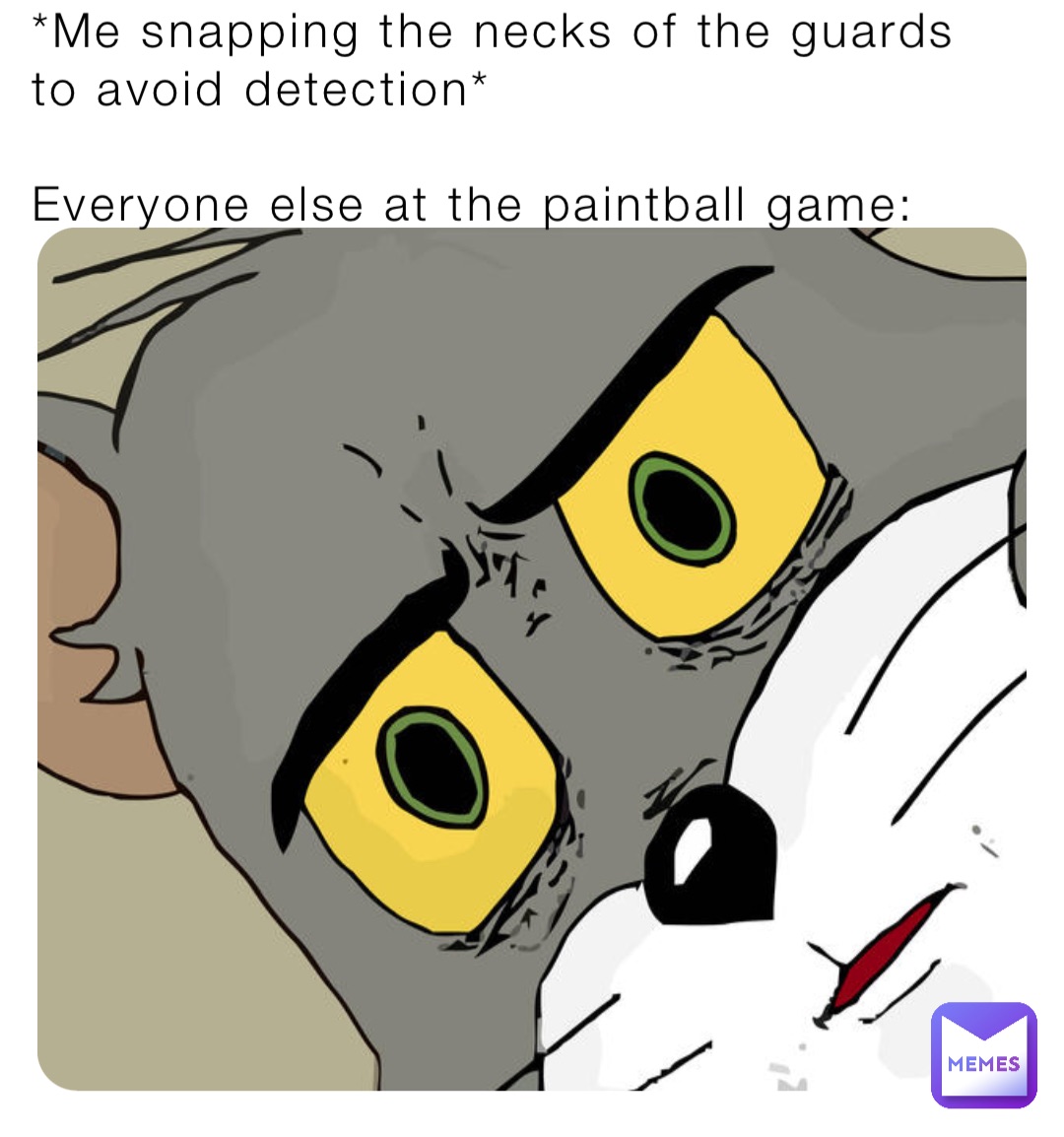 *Me snapping the necks of the guards to avoid detection*

Everyone else at the paintball game: