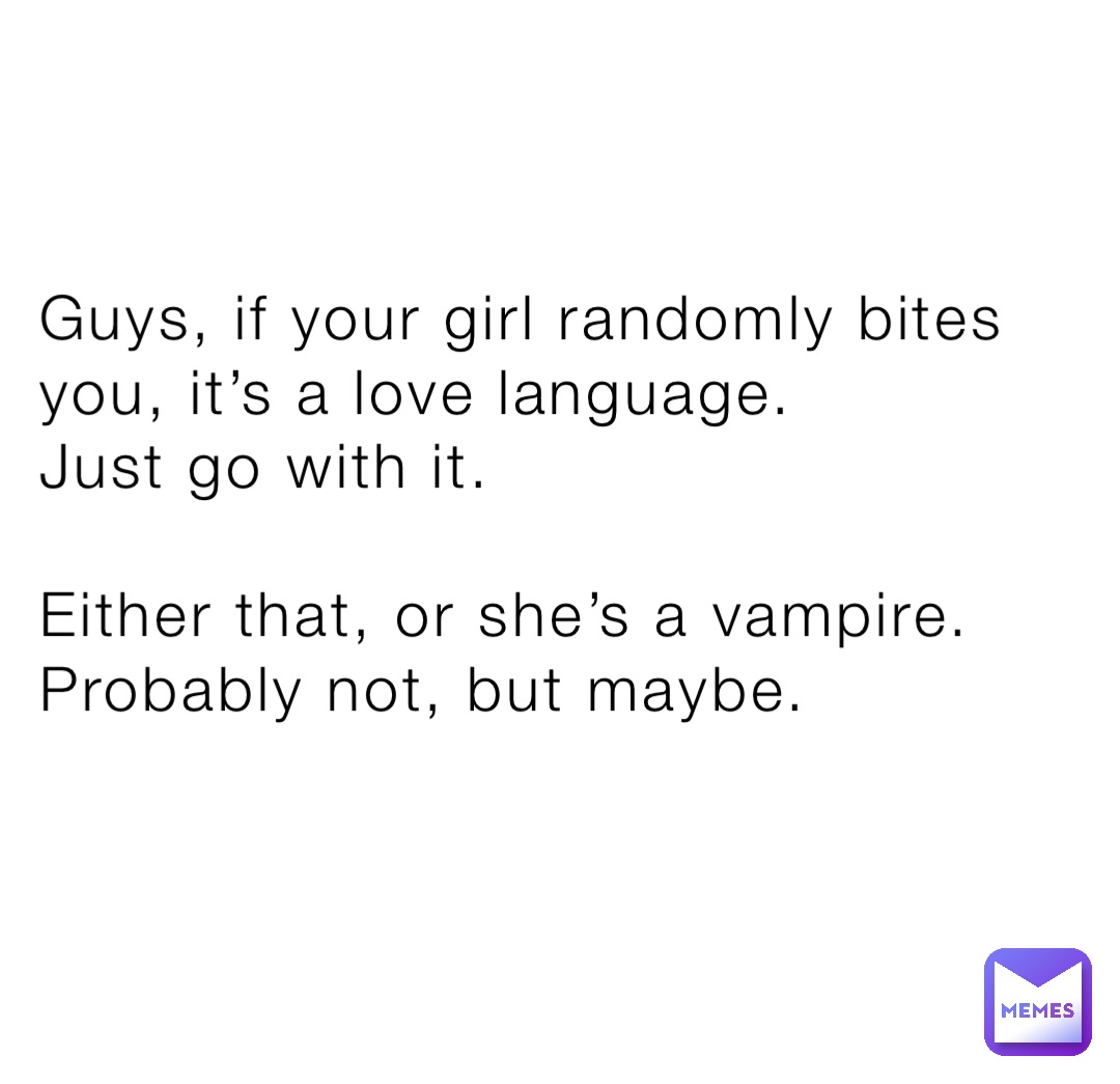 Guys, if your girl randomly bites you, it’s a love language. 
Just go with it. 

Either that, or she’s a vampire. Probably not, but maybe.