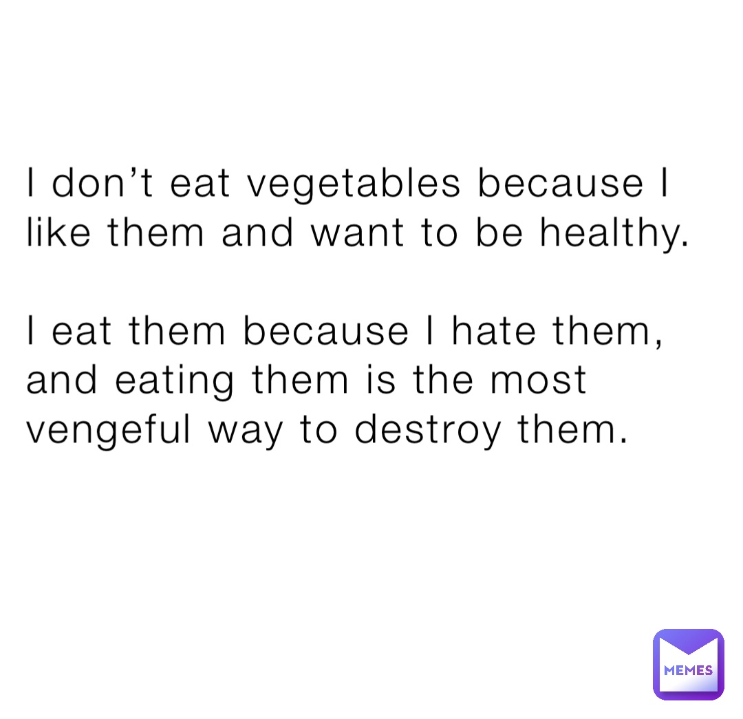 I don’t eat vegetables because I like them and want to be healthy. 

I eat them because I hate them, and eating them is the most vengeful way to destroy them.