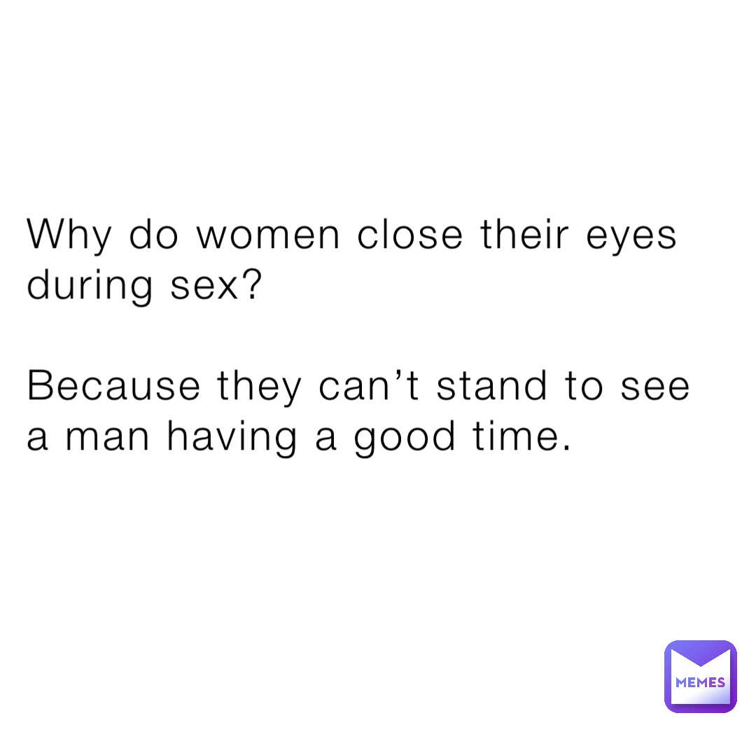 Why do women close their eyes during sex?

Because they can’t stand to see a man having a good time.