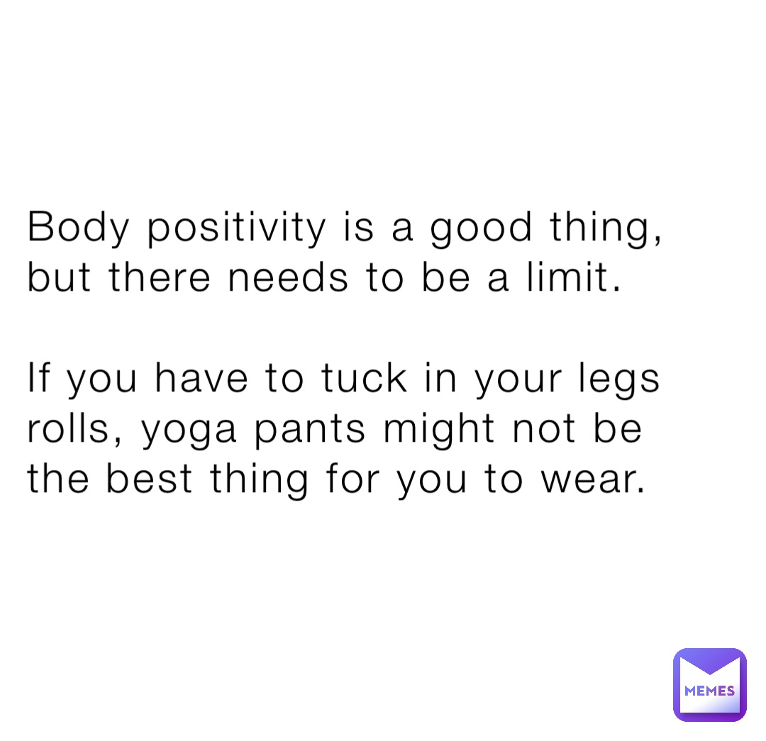 Body positivity is a good thing, but there needs to be a limit.

If you have to tuck in your legs rolls, yoga pants might not be the best thing for you to wear.