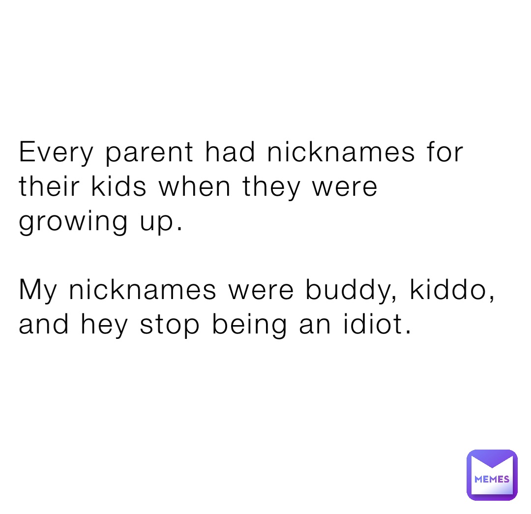 Every parent had nicknames for their kids when they were growing up.

My nicknames were buddy, kiddo, and hey stop being an idiot.