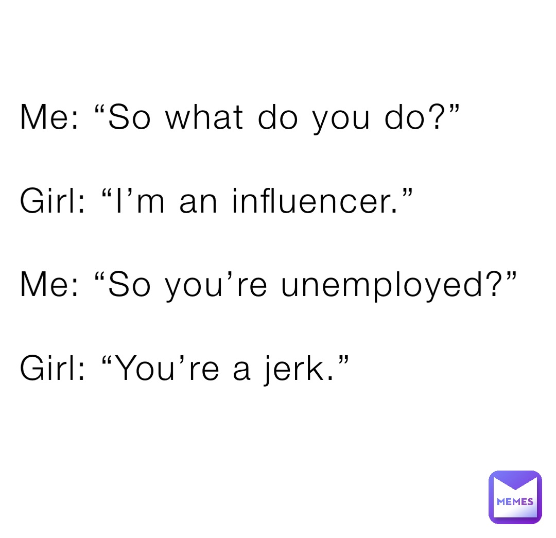 Me: “So what do you do?”

Girl: “I’m an influencer.”

Me: “So you’re unemployed?”

Girl: “You’re a jerk.”