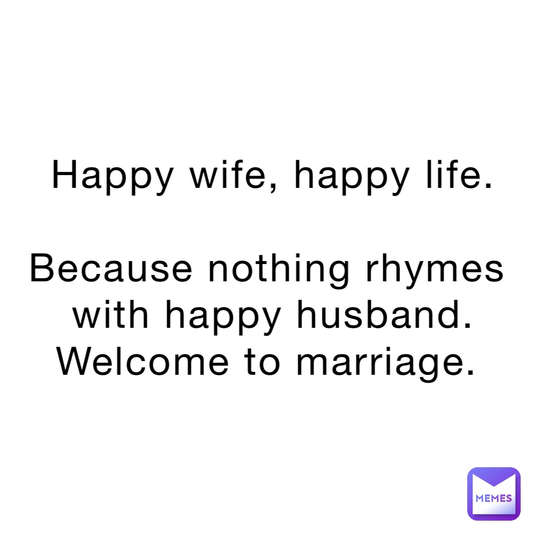 Happy wife, happy life. 

Because nothing rhymes with happy husband. Welcome to marriage.