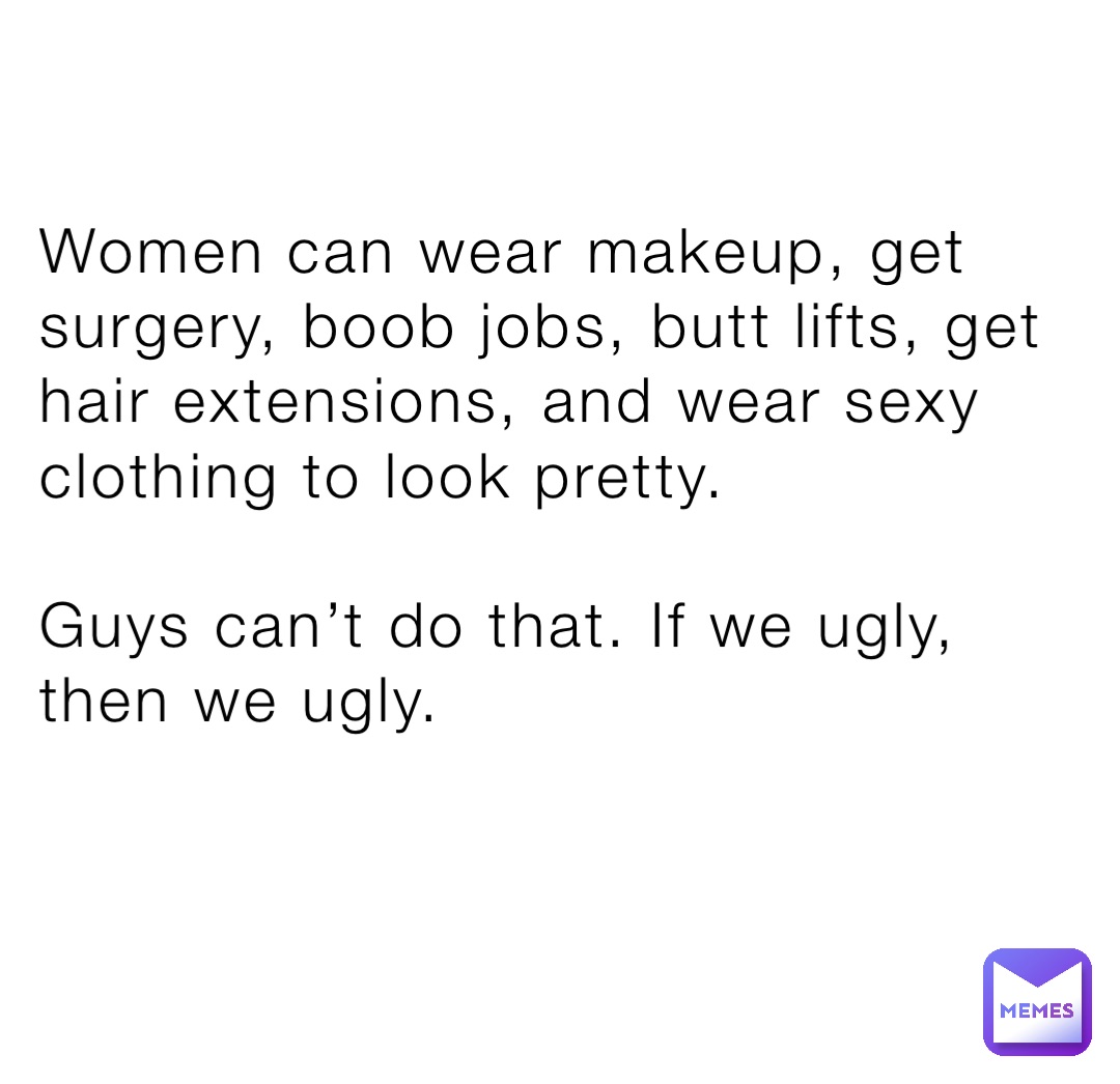 Women can wear makeup, get surgery, boob jobs, butt lifts, get hair extensions, and wear sexy clothing to look pretty.

Guys can’t do that. If we ugly, then we ugly.